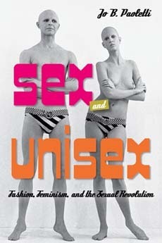 Sex and Unisex: Fashion, Feminism, and the Sexual Revolution by Jo B. Paoletti