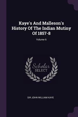 Kaye's and Malleson's History of the Indian Mutiny of 1857-8: Vol. 6 by John William Kaye