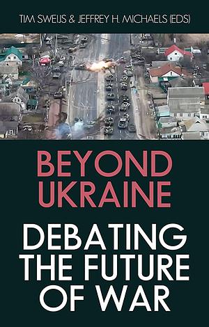Beyond Ukraine: Debating the Future of War by Tim Sweijs, Jeffrey H. Michaels