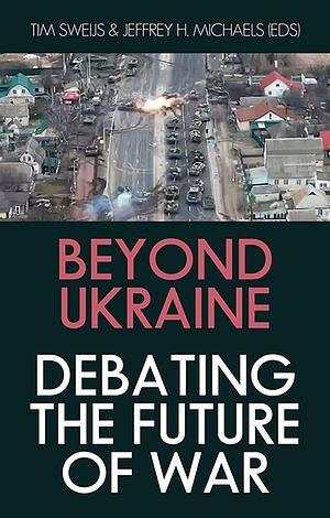 Beyond Ukraine: Debating the Future of War by Jeffrey H. Michaels, Tim Sweijs