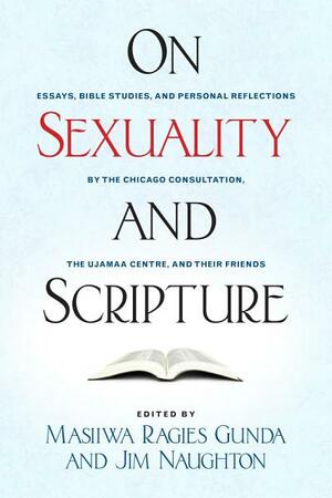 On Sexuality and Scripture: Essays, Bible Studies, and Personal Reflections by the Chicago Consultation, the Ujamaa Centre, and Their Friends by Jim Naughton, Masiiwa Ragies Gunda