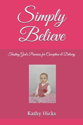 Simply Believe: Trusting God's Promises for Conception & Delivery by Kathy Hicks