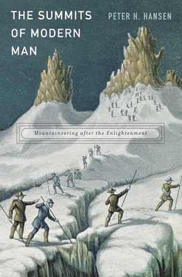 The Summits of Modern Man: Mountaineering After the Enlightenment by Peter H. Hansen