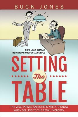 Setting The Table: Setting The Table: The Vital Points Sales Reps Need To Know When Selling To The Retail Industry by Buck Jones