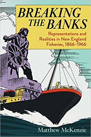 Breaking the Banks: Representations and Realities in New England Fisheries, 1866-1966 by Matthew G. McKenzie