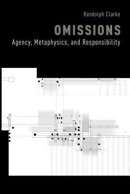 Omissions: Agency, Metaphysics, and Responsibility by Randolph Clarke