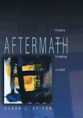 Aftermath: Violence and the Remaking of a Self by Susan J. Brison