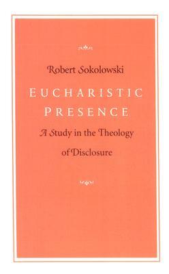 Eucharistic Presence: A Study in the Theology of Disclosure by Robert Sokolowski