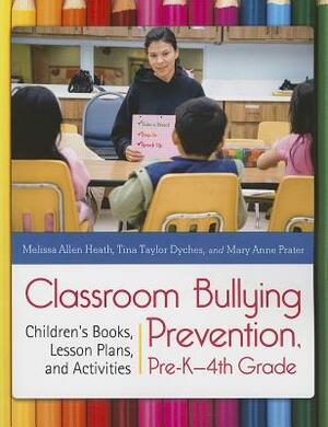 Classroom Bullying Prevention, Pre-K-4th Grade: Children's Books, Lesson Plans, and Activities by Melissa Allen Heath, Tina Taylor Dyches, Mary Anne Prater