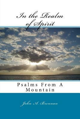 In the Realm of Spirit: Psalms From A Mountain by John A. Brennan