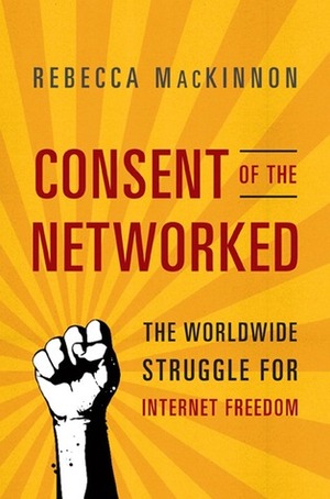 Consent of the Networked: The Worldwide Struggle for Internet Freedom by Rebecca MacKinnon