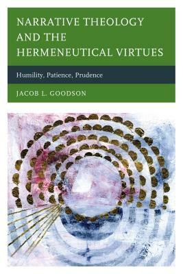 Narrative Theology and the Hermeneutical Virtues: Humility, Patience, Prudence by Jacob L. Goodson