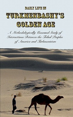 Daily Life in Turkmenbashy's Golden Age: A Methodologically Unsound Study of Interactions Between the Tribal Peoples of America and Turkmenistan by Sam Tranum