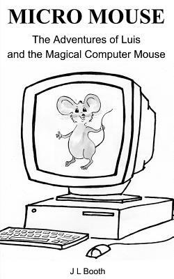 Micro Mouse: Luis and the Magical Computer Mouse by J. L. Booth