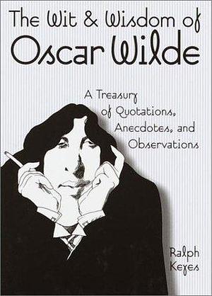 The Wit & Wisdom of Oscar Wilde: A Treasury of Quotations, Anecdotes, and Observations by Oscar Wilde, Oscar Wilde, Ralph Keyes