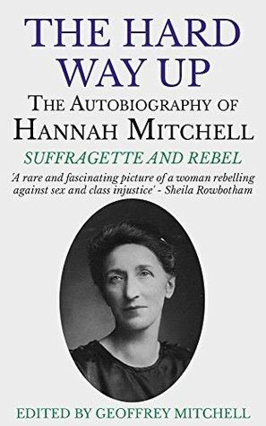 The Hard Way Up: The Autobiography of Hannah Mitchell, Suffragette and Rebel by Hannah Mitchell