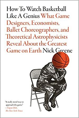 How to Watch Basketball Like a Genius: What Game Designers, Economists, Ballet Choreographers, and Theoretical Astrophysicists Reveal About the Greatest Game on Earth by Nick Greene
