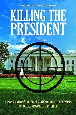 Killing the President: Assassinations, Attempts, and Rumored Attempts on U.S. Commanders-In-Chief by Nancy E. Marion, Willard M. Oliver