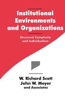 Institutional Environments and Organizations: Structural Complexity and Individualism by W. Richard Scott, John W. Meyer