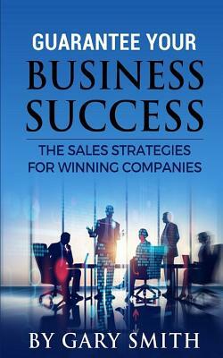 Guarantee Your Business Success: The Sales Strategies for Winning Companies by Gary Smith