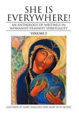 She Is Everywhere! Volume 3: An Anthology of Writings in Womanist/Feminist Spirituality by Donna Henes, Mary Beth Moser, Mary Saracino