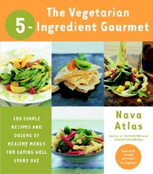 The Vegetarian 5-Ingredient Gourmet: 250 Simple Recipes and Dozens of Healthy Menus for Eating Well Every Day: A Cookbook by Nava Atlas