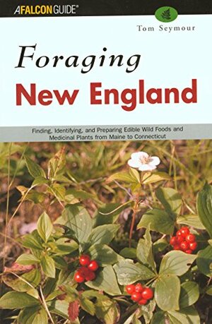Foraging New England: Finding, Identifying, and Preparing Edible Wild Foods and Medicinal Plants from Maine to Connecticut by Tom Seymour