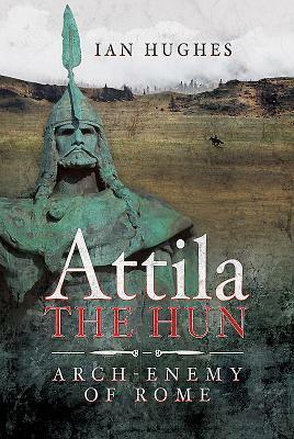 Attila the Hun: Arch-Enemy of Rome by Ian Hughes