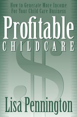 Profitable Child Care: How to Generate More Income for Your Child Care Business by Lisa Pennington