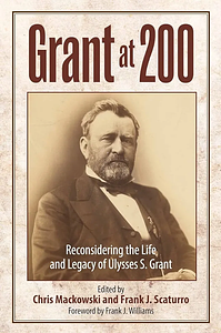 Grant at 200: Reconsidering the Life and Legacy of Ulysses S. Grant by Chris Mackowski
