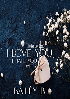 I Love You I Hate You Part 2 by Bailey B.