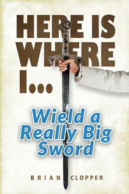 Here Is Where I . . . Wield a Really Big Sword by Brian Clopper