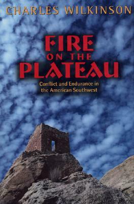 Fire on the Plateau: Conflict and Endurance in the American Southwest by Charles F. Wilkinson