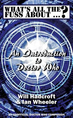 What's All the Fuss About ...? An Introduction to Doctor Who. (An Unofficial Doctor Who Companion.) by Will Hadcroft, Ian Wheeler