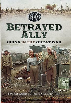 Betrayed Ally: China in the Great War by Frances Wood, Christopher Arnander