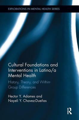 Cultural Foundations and Interventions in Latino/A Mental Health: History, Theory and Within Group Differences by Nayeli Y. Chavez-Dueñas, Hector Y. Adames