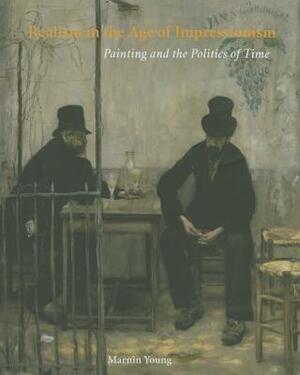 Realism in the Age of Impressionism: Painting and the Politics of Time by Marnin Young