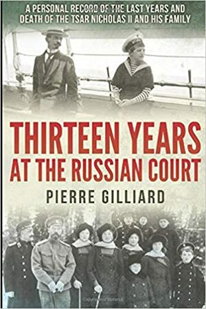 Thirteen Years at the Russian Court: A Personal Record of the Last Years and Death of the Tsar Nicholas II, and His Family by Pierre Gilliard