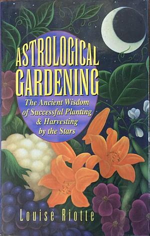 Astrological Gardening: The Ancient Wisdom of Successful Planting & Harvesting by the Stars by Louise Riotte