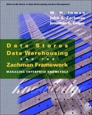 Data Stores, Data Warehousing, and the Zachman Framework: Managing Enterprise Knowledge by Jonathan G. Geiger, William H. Inmon, John A. Zachman