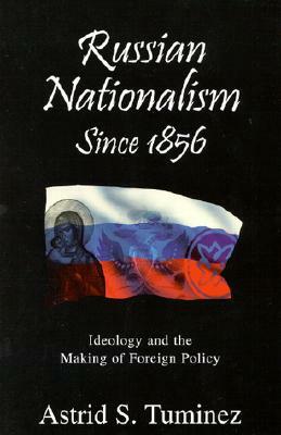Russian Nationalism Since 1856: Ideology and the Making of Foreign Policy by Astrid S. Tuminez