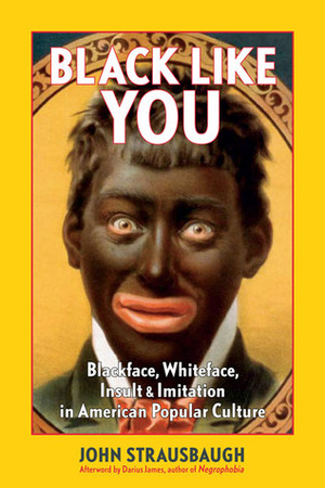 Black Like You: Blackface, Whiteface, Insult, and Imitation in American Popular Culture by John Strausbaugh, Darius James