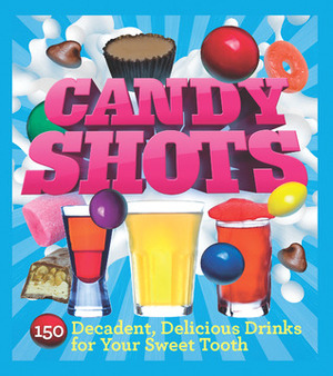 Candy Shots: 150 Decadent, Delicious Drinks for Your Sweet Tooth by Paul Knorr