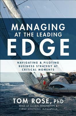 Managing at the Leading Edge: Navigating and Piloting Business Strategy at Critical Moments by Tom Rose