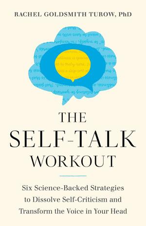 The Self-Talk Workout: Six Science-Backed Strategies to Dissolve Self-Criticism and Transform the Voice in Your Head by Rachel Goldsmith Turow