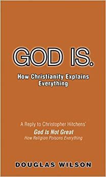 God Is. How Christianity Explains Everything by Douglas Wilson
