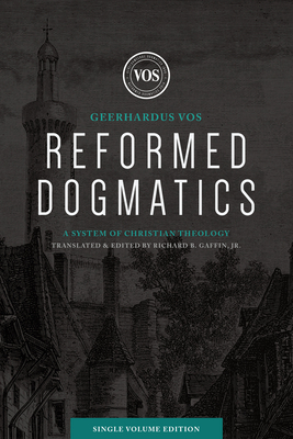 Reformed Dogmatics (Single Volume Edition): A System of Christian Theology by Geerhardus J. Vos