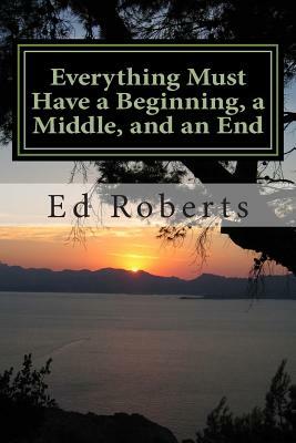 Everything Must Have a Beginning, a Middle, and an End by Ed Roberts