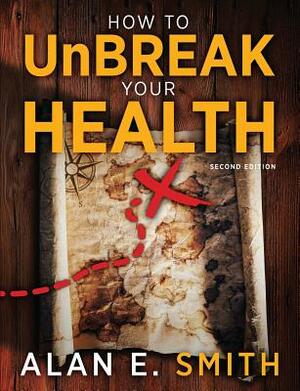 How to UnBreak Your Health: Your Map to the World of Complementary and Alternative Therapies, 2nd Edition by Alan E. Smith