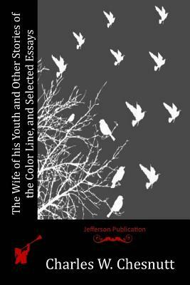 The Wife of his Youth and Other Stories of the Color Line, and Selected Essays by Charles W. Chesnutt